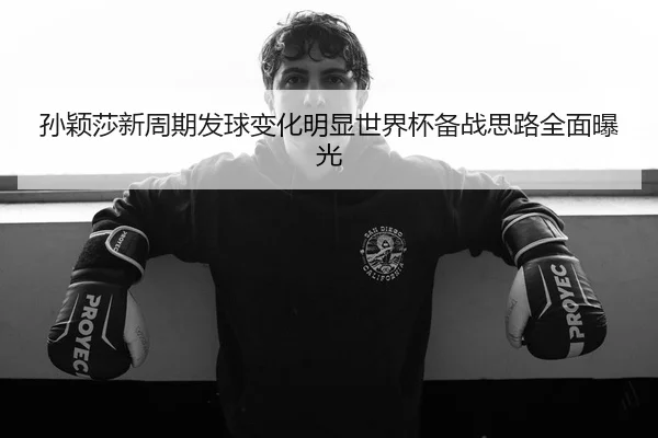 孙颖莎新周期发球变化明显世界杯备战思路全面曝光